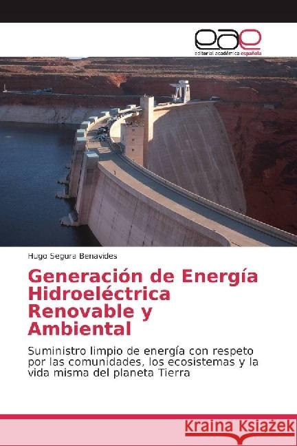 Generación de Energía Hidroeléctrica Renovable y Ambiental : Suministro limpio de energía con respeto por las comunidades, los ecosistemas y la vida misma del planeta Tierra Segura Benavides, Hugo 9786202235174