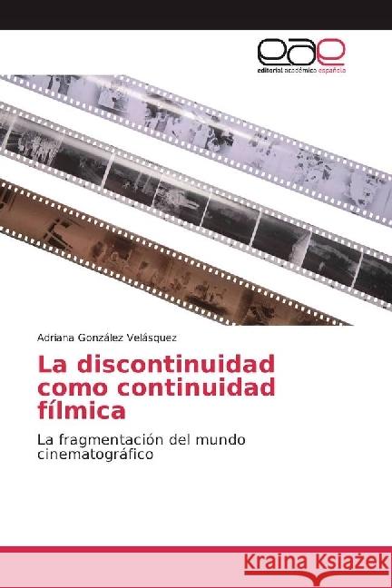 La discontinuidad como continuidad fílmica : La fragmentación del mundo cinematográfico González Velásquez, Adriana 9786202235310