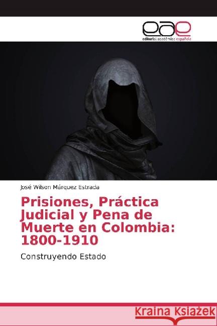 Prisiones, Práctica Judicial y Pena de Muerte en Colombia: 1800-1910 : Construyendo Estado Márquez Estrada, José Wilson 9786202235471