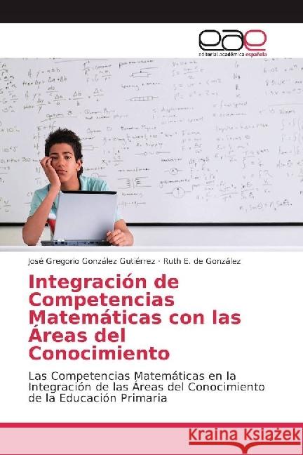 Integración de Competencias Matemáticas con las Áreas del Conocimiento : Las Competencias Matemáticas en la Integración de las Áreas del Conocimiento de la Educación Primaria González Gutiérrez, José Gregorio; de González, Ruth E. 9786202235679