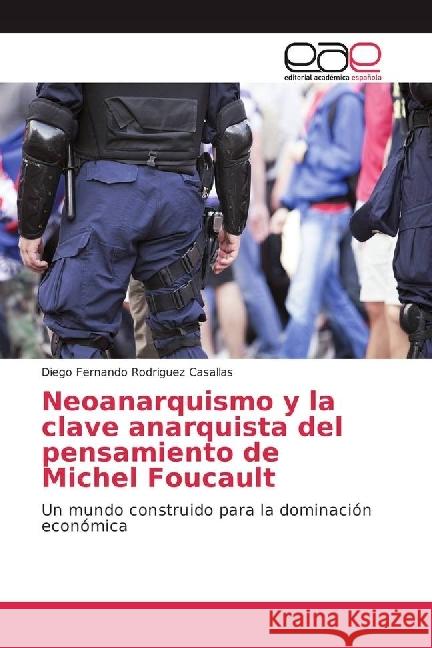 Neoanarquismo y la clave anarquista del pensamiento de Michel Foucault : Un mundo construido para la dominación económica Rodriguez Casallas, Diego Fernando 9786202236478