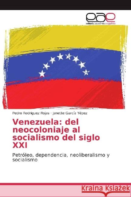 Venezuela: del neocoloniaje al socialismo del siglo XXI : Petróleo, dependencia, neoliberalismo y socialismo Rodriguez Rojas, Pedro; García Yépez, Janette 9786202238137