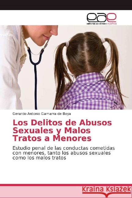 Los Delitos de Abusos Sexuales y Malos Tratos a Menores : Estudio penal de las conductas cometidas con menores, tanto los abusos sexuales como los malos tratos Gamarra de Baya, Gerardo Antonio 9786202239141 Editorial Académica Española