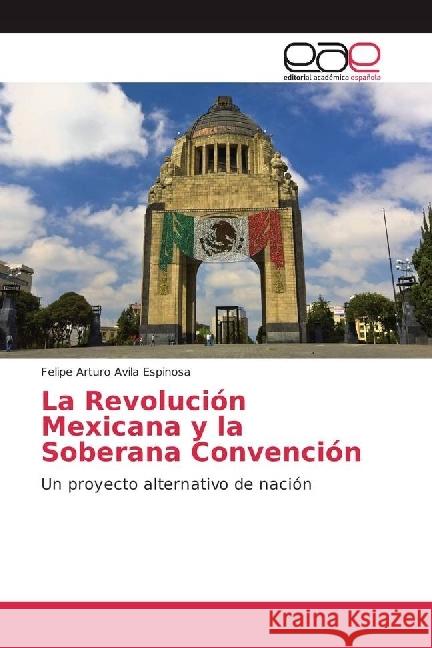 La Revolución Mexicana y la Soberana Convención : Un proyecto alternativo de nación Avila Espinosa, Felipe Arturo 9786202240628