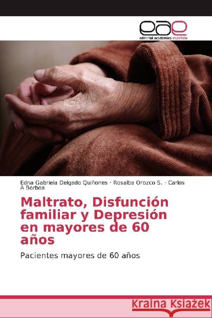 Maltrato, Disfunción familiar y Depresión en mayores de 60 años : Pacientes mayores de 60 años Delgado Quiñones, Edna Gabriela; Orozco S., Rosalba; Borboa, Carlos A 9786202240680