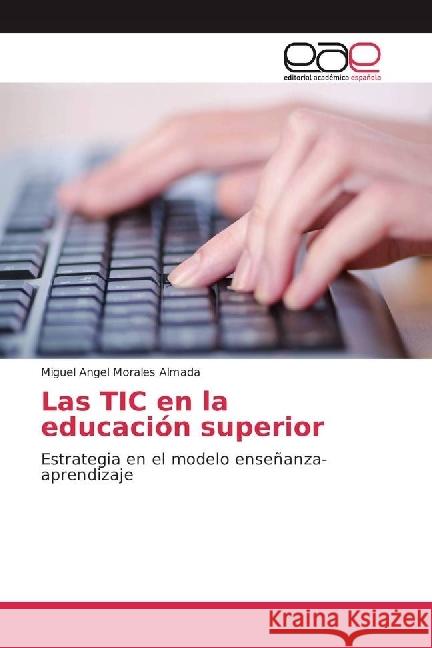 Las TIC en la educación superior : Estrategia en el modelo enseñanza-aprendizaje Morales Almada, Miguel Angel 9786202240840