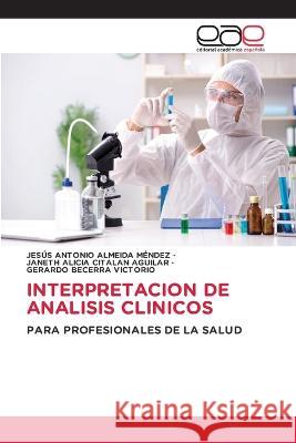 Interpretacion de Analisis Clinicos Jesus Antonio Almeida Mendez, Janeth Alicia Citalan Aguilar, Gerardo Becerra Victorio 9786202241182