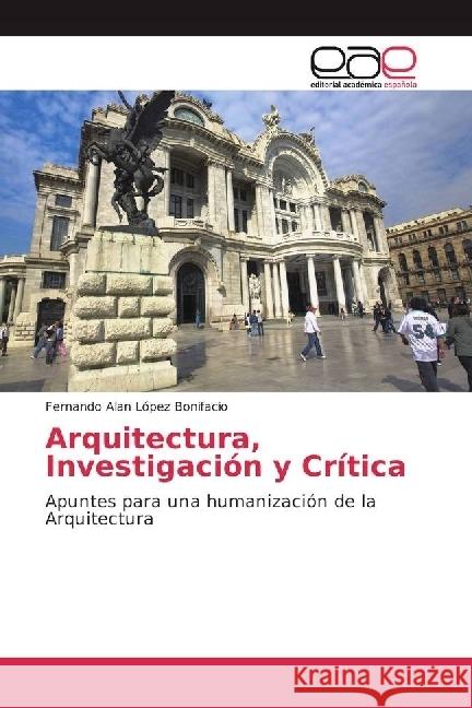 Arquitectura, Investigación y Crítica : Apuntes para una humanización de la Arquitectura López Bonifacio, Fernando Alan 9786202241243