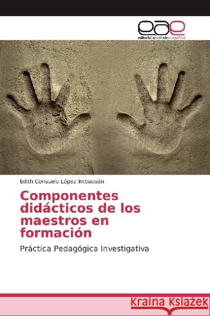 Componentes didácticos de los maestros en formación : Práctica Pedagógica Investigativa López Imbacuán, Edith Consuelo 9786202241403