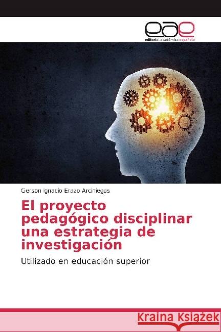 El proyecto pedagógico disciplinar una estrategia de investigación : Utilizado en educación superior Erazo Arciniegas, Gerson Ignacio 9786202241670