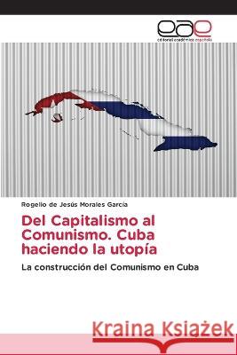Del Capitalismo al Comunismo. Cuba haciendo la utopía Rogelio de Jesús Morales García 9786202241830 Editorial Academica Espanola