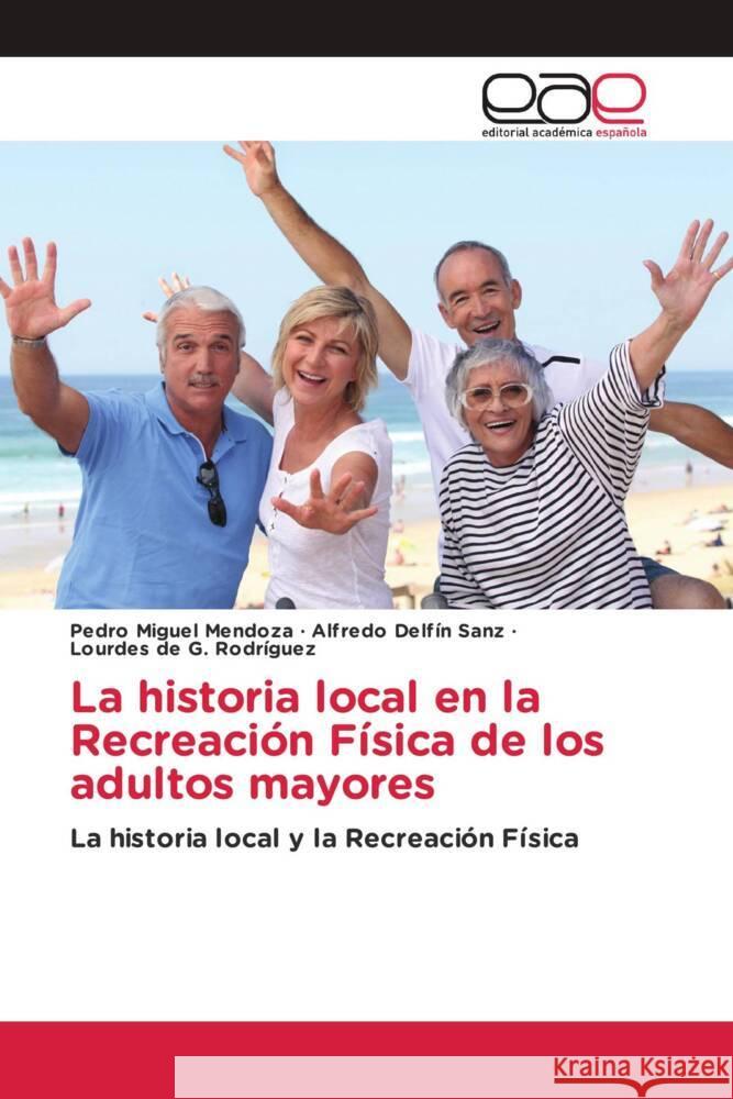 La historia local en la Recreación Física de los adultos mayores Mendoza, Pedro Miguel, Sanz, Alfredo Delfín, Rodríguez, Lourdes de G. 9786202242325