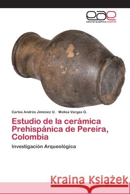 Estudio de la cerámica Prehispánica de Pereira, Colombia Carlos Andrés Jiménez U, Melisa Vargas G 9786202243322
