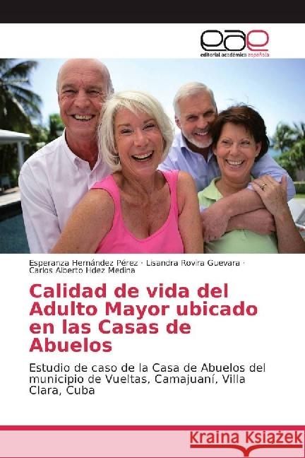 Calidad de vida del Adulto Mayor ubicado en las Casas de Abuelos : Estudio de caso de la Casa de Abuelos del municipio de Vueltas, Camajuaní, Villa Clara, Cuba Hernández Pérez, Esperanza; Rovira Guevara, Lisandra; Hdez Medina, Carlos Alberto 9786202243360