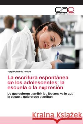 La escritura espontánea de los adolescentes: la escuela o la expresión Amaya, Jorge Orlando 9786202244602 Editorial Académica Española