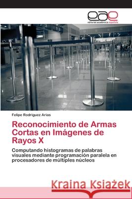 Reconocimiento de Armas Cortas en Imágenes de Rayos X Rodriguez Arias, Felipe 9786202244718 Editorial Académica Española