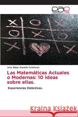 Las Matemáticas Actuales o Modernas: 10 Ideas sobre ellas. José Eligio Guzmán Contreras 9786202244817