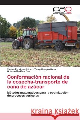 Conformación racional de la cosecha-transporte de caña de azúcar Yanara Rodríguez López, Yanoy Morejón Mesa, Orlando Martínez Bao 9786202244862