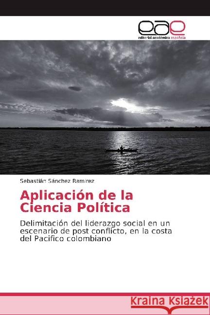 Aplicación de la Ciencia Política : Delimitación del liderazgo social en un escenario de post conflicto, en la costa del Pacifico colombiano Sánchez Ramirez, Sebastián 9786202245180