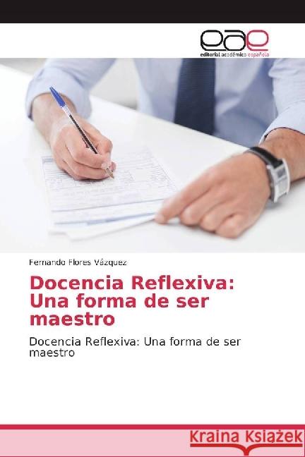 Docencia Reflexiva: Una forma de ser maestro : Docencia Reflexiva: Una forma de ser maestro Flores Vázquez, Fernando 9786202245340