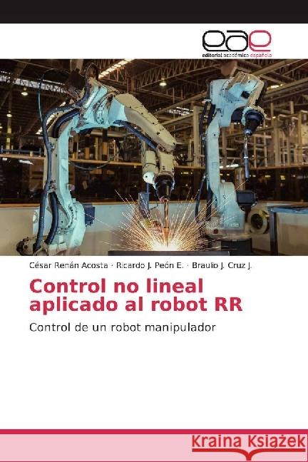 Control no lineal aplicado al robot RR : Control de un robot manipulador Acosta, César Renán; Peón E., Ricardo J.; Cruz J., Braulio J. 9786202245739