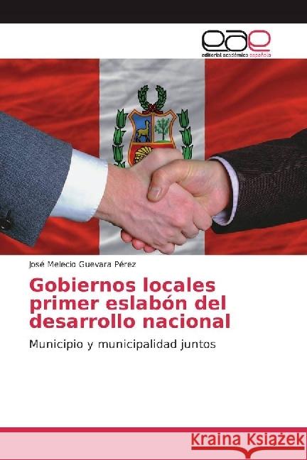 Gobiernos locales primer eslabón del desarrollo nacional : Municipio y municipalidad juntos Guevara Pérez, José Melecio 9786202247313