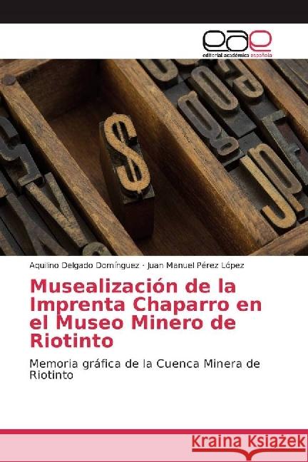 Musealización de la Imprenta Chaparro en el Museo Minero de Riotinto : Memoria gráfica de la Cuenca Minera de Riotinto Delgado Domínguez, Aquilino; Pérez López, Juan Manuel 9786202248341