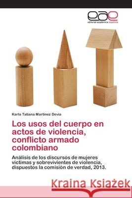 Los usos del cuerpo en actos de violencia, conflicto armado colombiano Martínez Devia, Karla Tatiana 9786202249898 Editorial Académica Española