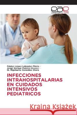 Infecciones Intrahospitalarias En Cuidados Intensivos Pediatricos Odalys López Labrador-Piloto, Jorge Enrique Padrón Alvarez, Dr Rigoberto González Otero 9786202250078 Editorial Academica Espanola