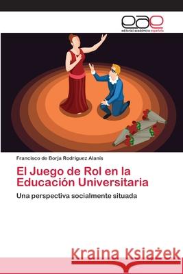 El Juego de Rol en la Educación Universitaria Rodriguez Alanís, Francisco de Borja 9786202255813