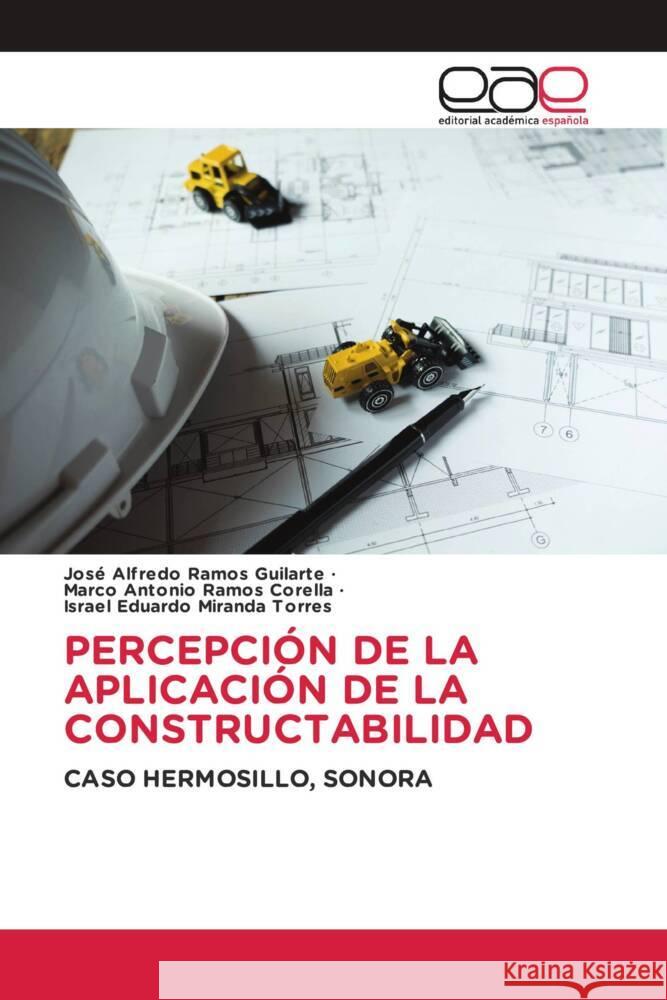 PERCEPCIÓN DE LA APLICACIÓN DE LA CONSTRUCTABILIDAD Ramos Guilarte, José Alfredo, Ramos Corella, Marco Antonio, Miranda Torres, Israel Eduardo 9786202258463