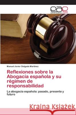 Reflexiones sobre la Abogacía española y su régimen de responsabilidad Delgado Martinez, Manuel Javier 9786202259354 Editorial Académica Española