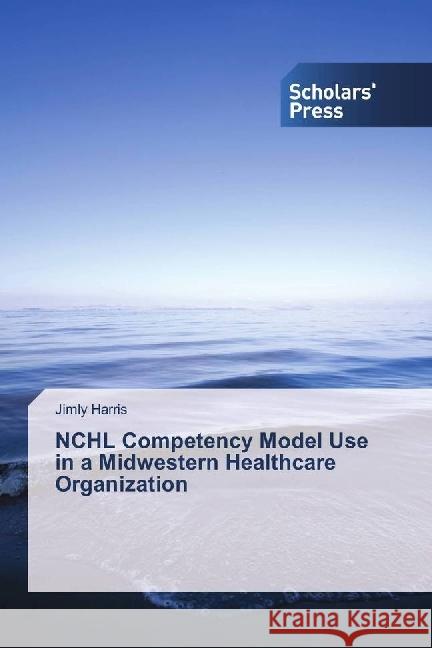 NCHL Competency Model Use in a Midwestern Healthcare Organization Harris, Jimly 9786202300292 Scholar's Press