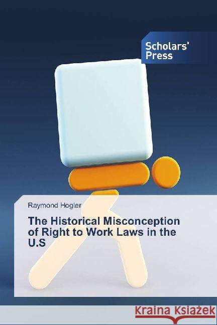 The Historical Misconception of Right to Work Laws in the U.S Hogler, Raymond 9786202300391