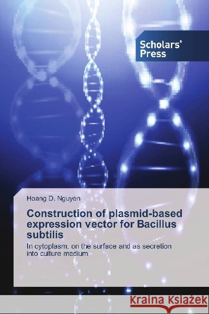 Construction of plasmid-based expression vector for Bacillus subtilis : In cytoplasm, on the surface and as secretion into culture medium Nguyen, Hoang D. 9786202300728