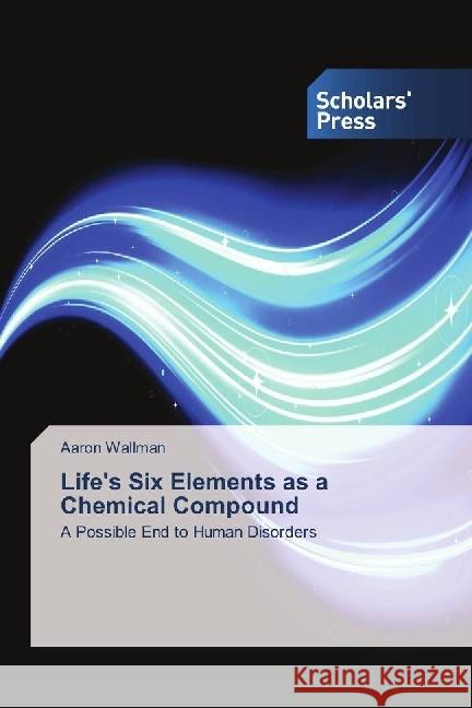 Life's Six Elements as a Chemical Compound : A Possible End to Human Disorders Wallman, Aaron 9786202301589