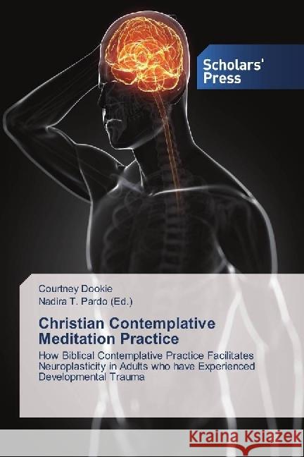 Christian Contemplative Meditation Practice : How Biblical Contemplative Practice Facilitates Neuroplasticity in Adults who have Experienced Developmental Trauma Dookie, Courtney 9786202302319