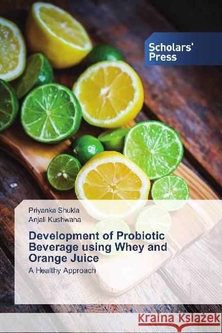 Development of Probiotic Beverage using Whey and Orange Juice : A Healthy Approach Shukla, Priyanka; Kushwaha, Anjali 9786202302906