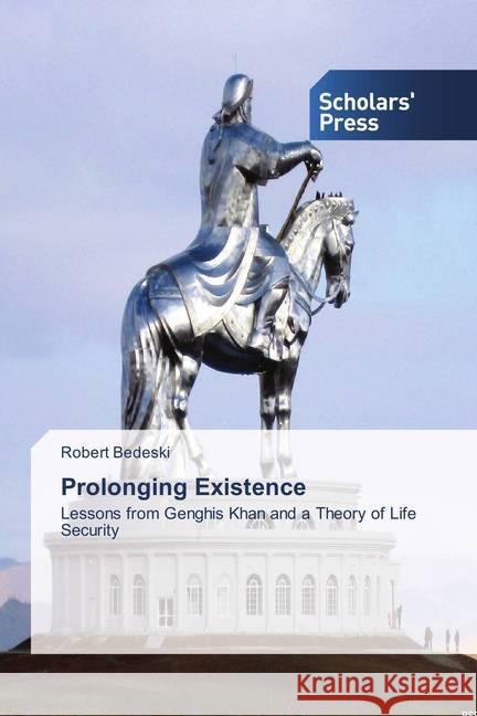 Prolonging Existence : Lessons from Genghis Khan and a Theory of Life Security Bedeski, Robert 9786202304566 Scholar's Press