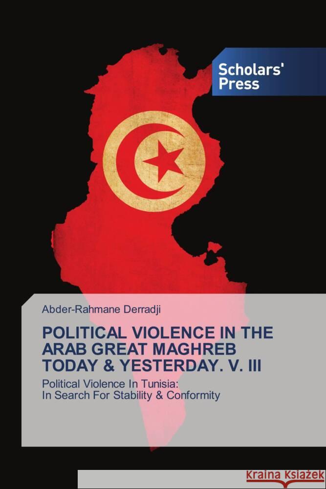 POLITICAL VIOLENCE IN THE ARAB GREAT MAGHREB TODAY & YESTERDAY. V. III Derradji, Abder-Rahmane 9786202308151 Scholars' Press