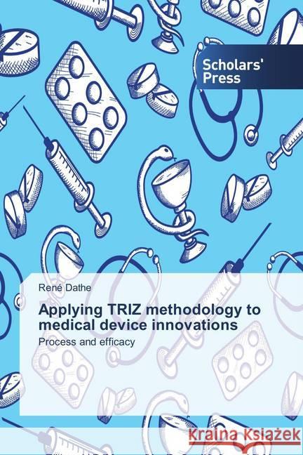 Applying TRIZ methodology to medical device innovations : Process and efficacy Dathe, René 9786202309646