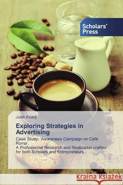 Exploring Strategies in Advertising : Case Study: 'Awareness Campaign on Café Roma'. A Professional Research and Realization rafted for both Scholars and Entrepreneurs. Asanji, Jude 9786202310437