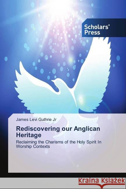 Rediscovering our Anglican Heritage : Reclaiming the Charisms of the Holy Spirit In Worship Contexts Guthrie Jr, James Levi 9786202311236