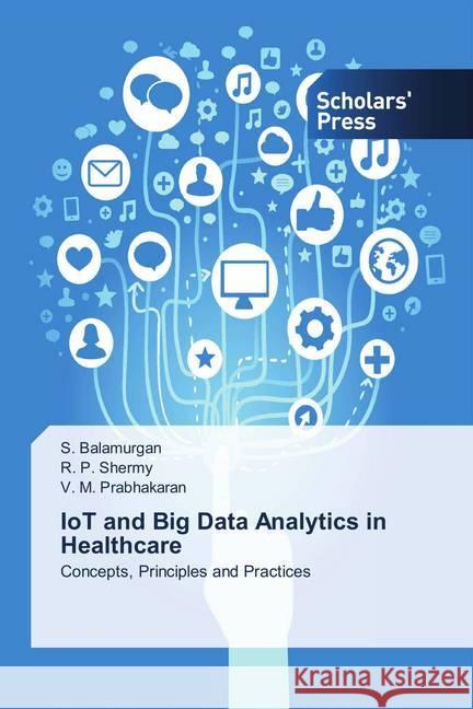 IoT and Big Data Analytics in Healthcare : Concepts, Principles and Practices Balamurgan, S.; Shermy, R. P.; Prabhakaran, V. M. 9786202312868 Scholar's Press