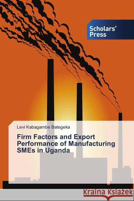 Firm Factors and Export Performance of Manufacturing SMEs in Uganda Kabagambe Bategeka, Levi 9786202313810 Scholar's Press