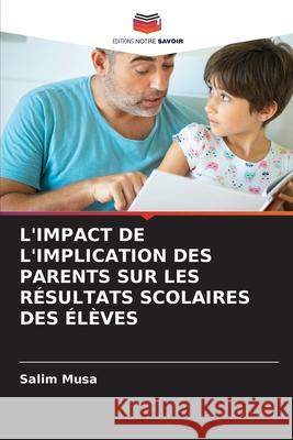 L'IMPACT DE L'IMPLICATION DES PARENTS SUR LES RÉSULTATS SCOLAIRES DES ÉLÈVES Musa, Salim 9786202324038