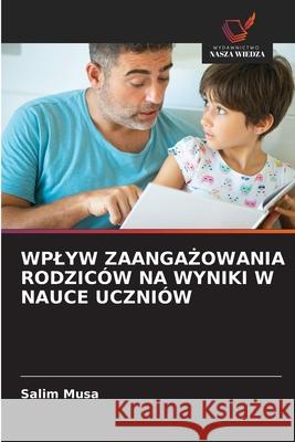 WPLYW ZAANGA OWANIA RODZICÓW NA WYNIKI W NAUCE UCZNIÓW Musa, Salim 9786202324052