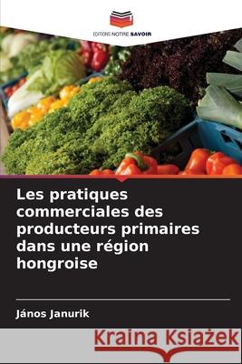 Les pratiques commerciales des producteurs primaires dans une région hongroise Janurik, János 9786202326698 Editions Notre Savoir