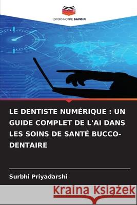 LE DENTISTE NUMÉRIQUE : UN GUIDE COMPLET DE L'AI DANS LES SOINS DE SANTÉ BUCCO-DENTAIRE Priyadarshi, Surbhi 9786202327503