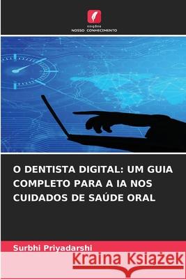 O DENTISTA DIGITAL: UM GUIA COMPLETO PARA A IA NOS CUIDADOS DE SAÚDE ORAL Priyadarshi, Surbhi 9786202327558
